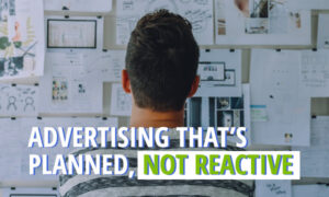 ADVERTISING THAT’S PLANNED, NOT REACTIVE.