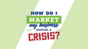 HOW DO I MARKET MY BUSINESS DURING A CRISIS?